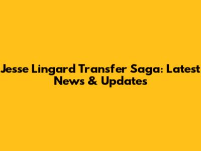 Jesse Lingard Transfer Saga: Latest News & Updates