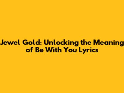 Jewel Gold: Unlocking the Meaning of 'Be With You' Lyrics