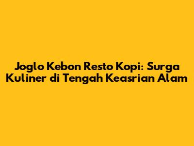 Joglo Kebon Resto Kopi: Surga Kuliner di Tengah Keasrian Alam