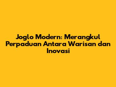 Joglo Modern: Merangkul Perpaduan Antara Warisan dan Inovasi
