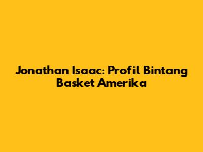 Jonathan Isaac: Profil Bintang Basket Amerika
