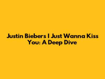 Justin Bieber's 'I Just Wanna Kiss You': A Deep Dive
