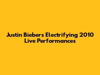 Justin Bieber's Electrifying 2010 Live Performances