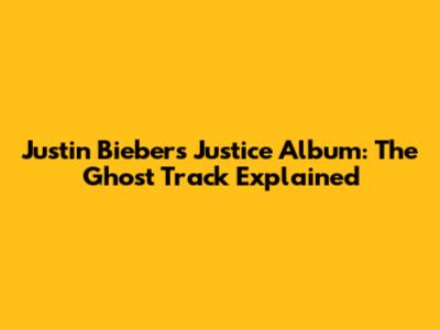 Justin Bieber's Justice Album: The Ghost Track Explained
