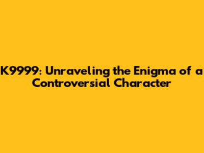K9999: Unraveling the Enigma of a Controversial Character