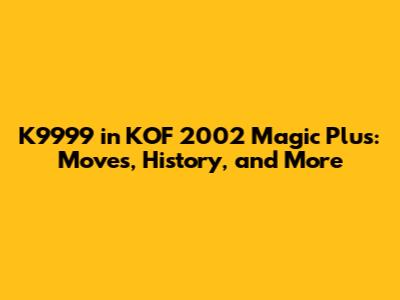 K9999 in KOF 2002 Magic Plus: Moves, History, and More