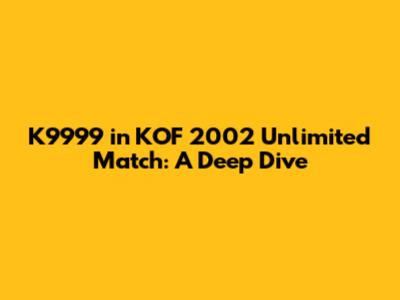 K9999 in KOF 2002 Unlimited Match: A Deep Dive