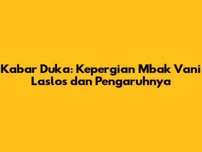 Kabar Duka: Kepergian Mbak Vani Laslos dan Pengaruhnya