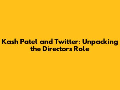 Kash Patel and Twitter: Unpacking the Director's Role