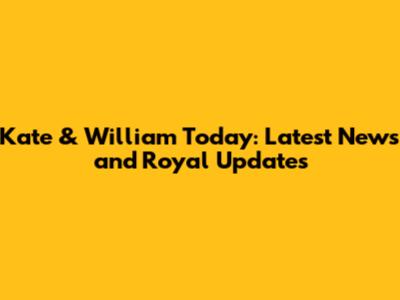 Kate & William Today: Latest News and Royal Updates