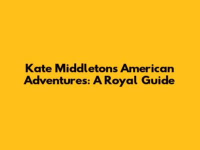 Kate Middleton's American Adventures: A Royal Guide