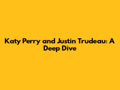 Katy Perry and Justin Trudeau: A Deep Dive