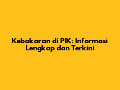 Kebakaran di PIK: Informasi Lengkap dan Terkini