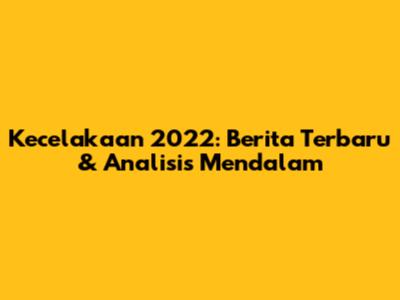 Kecelakaan 2022: Berita Terbaru & Analisis Mendalam