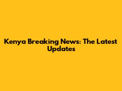 Kenya Breaking News: The Latest Updates