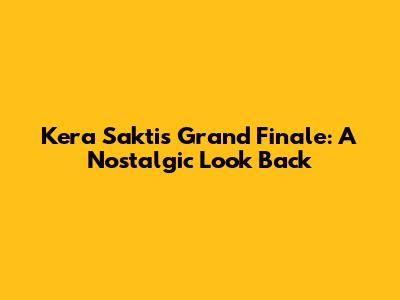 Kera Sakti's Grand Finale: A Nostalgic Look Back