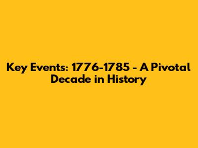 Key Events: 1776-1785 - A Pivotal Decade in History