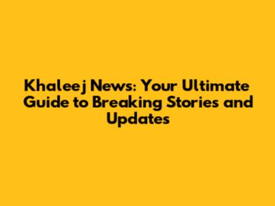 Khaleej News: Your Ultimate Guide to Breaking Stories and Updates
