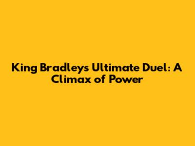 King Bradley's Ultimate Duel: A Climax of Power