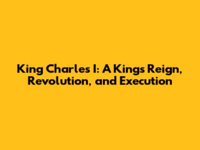 King Charles I: A King's Reign, Revolution, and Execution