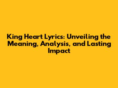 King Heart Lyrics: Unveiling the Meaning, Analysis, and Lasting Impact