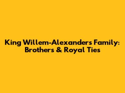King Willem-Alexander's Family: Brothers & Royal Ties