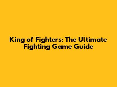 King of Fighters: The Ultimate Fighting Game Guide