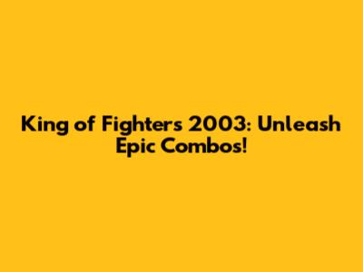 King of Fighters 2003: Unleash Epic Combos!