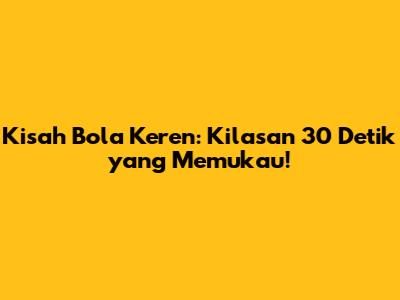 Kisah Bola Keren: Kilasan 30 Detik yang Memukau!