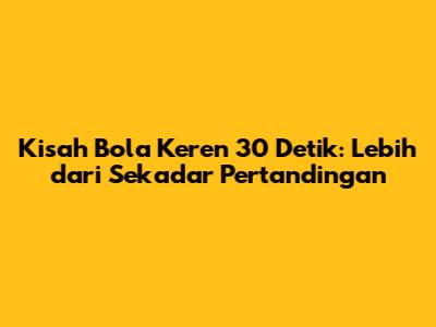 Kisah Bola Keren 30 Detik: Lebih dari Sekadar Pertandingan