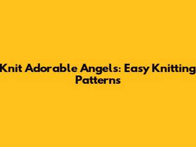 Knit Adorable Angels: Easy Knitting Patterns