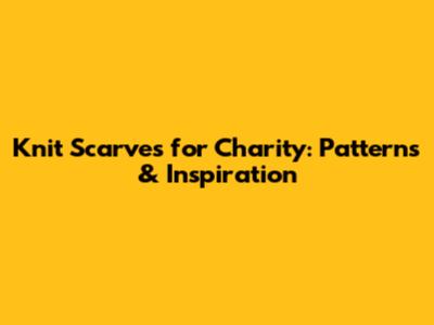 Knit Scarves for Charity: Patterns & Inspiration