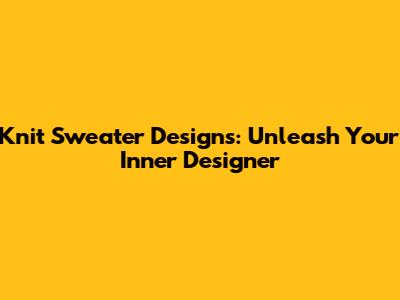 Knit Sweater Designs: Unleash Your Inner Designer