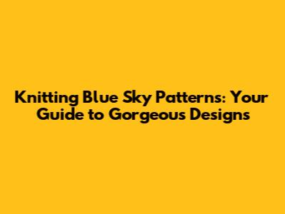 Knitting Blue Sky Patterns: Your Guide to Gorgeous Designs