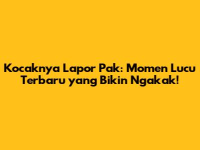 Kocaknya Lapor Pak: Momen Lucu Terbaru yang Bikin Ngakak!