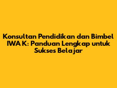 Konsultan Pendidikan dan Bimbel IWA K: Panduan Lengkap untuk Sukses Belajar