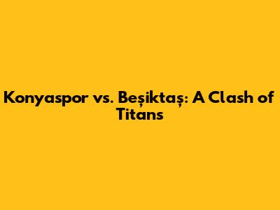 Konyaspor vs. Beşiktaş: A Clash of Titans