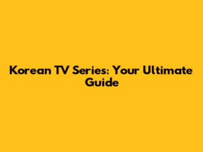 Korean TV Series: Your Ultimate Guide