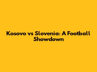 Kosovo vs Slovenia: A Football Showdown