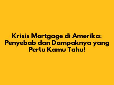 Krisis Mortgage di Amerika: Penyebab dan Dampaknya yang Perlu Kamu Tahu!