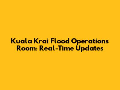 Kuala Krai Flood Operations Room: Real-Time Updates