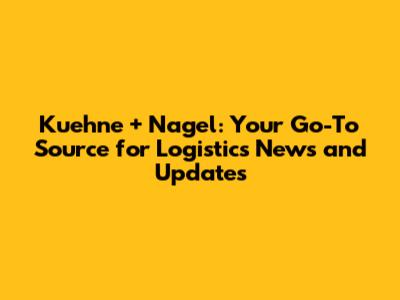 Kuehne + Nagel: Your Go-To Source for Logistics News and Updates