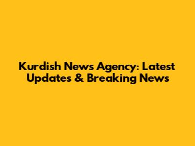 Kurdish News Agency: Latest Updates & Breaking News