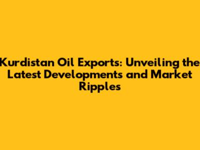 Kurdistan Oil Exports: Unveiling the Latest Developments and Market Ripples