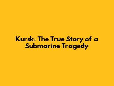 Kursk: The True Story of a Submarine Tragedy