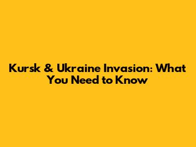 Kursk & Ukraine Invasion: What You Need to Know