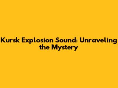 Kursk Explosion Sound: Unraveling the Mystery