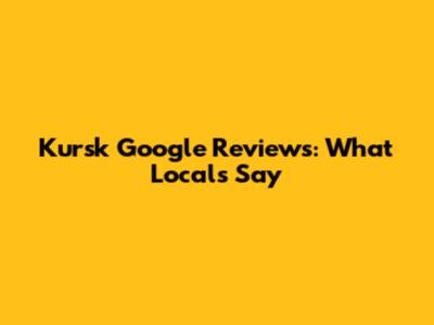 Kursk Google Reviews: What Locals Say