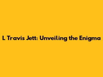 L Travis Jett: Unveiling the Enigma