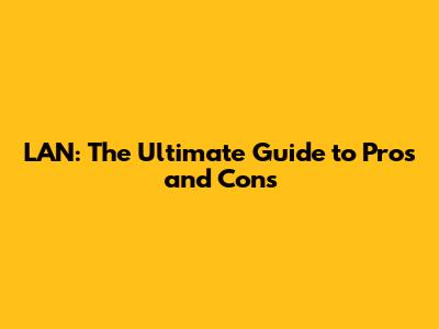 LAN: The Ultimate Guide to Pros and Cons